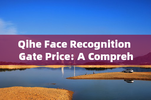 Qihe Face Recognition Gate Price: A Comprehensive Guide to Cost Factors