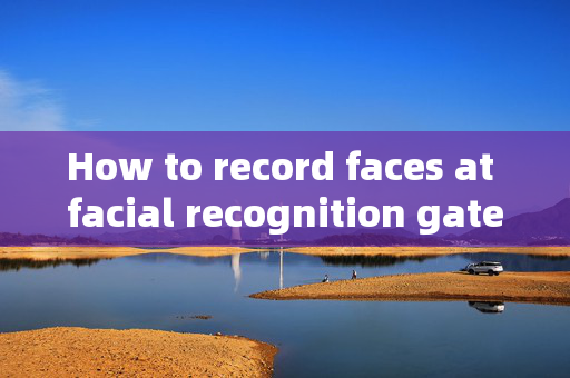 How to record faces at facial recognition gates: Enhancing Security and Efficiency