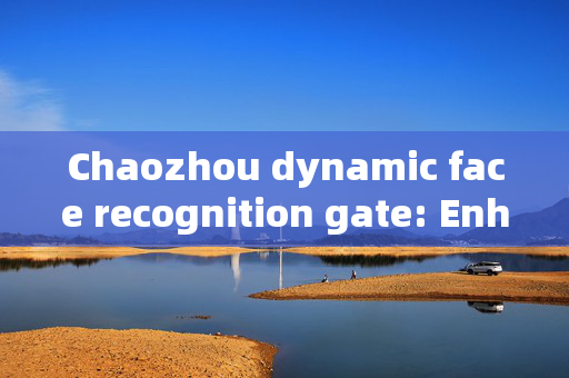 Chaozhou dynamic face recognition gate: Enhancing Security and Efficiency