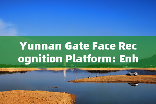 Yunnan Gate Face Recognition Platform: Enhancing Security and Efficiency