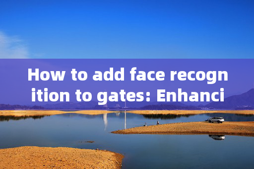 How to add face recognition to gates: Enhancing Security with Modern Technology