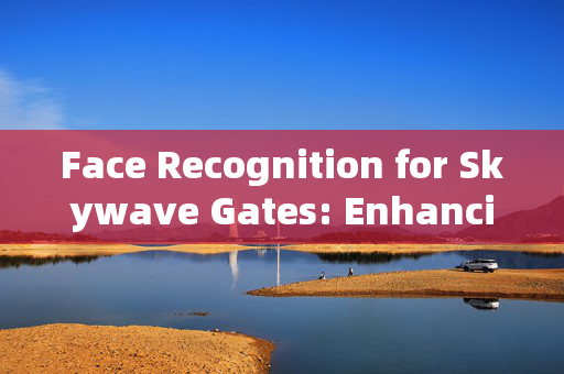 Face Recognition for Skywave Gates: Enhancing Security and Convenience