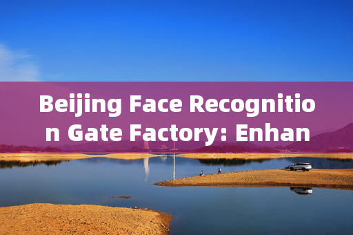 Beijing Face Recognition Gate Factory: Enhancing Security with Advanced Technology