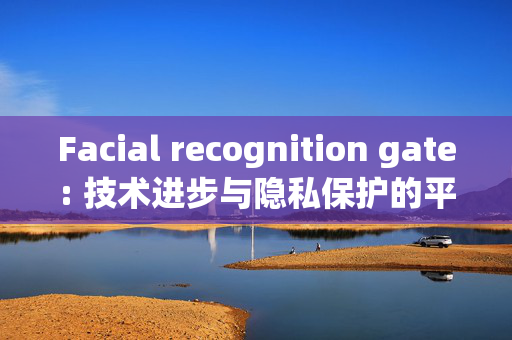 Facial recognition gate: 技术进步与隐私保护的平衡