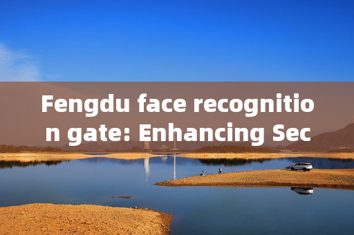 Fengdu face recognition gate: Enhancing Security and Convenience