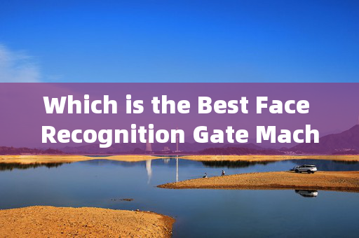 Which is the Best Face Recognition Gate Machine for Sale: A Comprehensive Guide