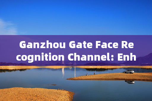 Ganzhou Gate Face Recognition Channel: Enhancing Security with Advanced Technology