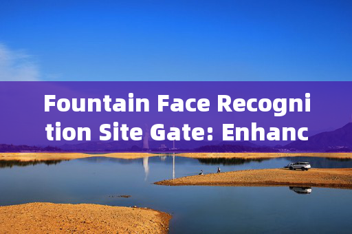 Fountain Face Recognition Site Gate: Enhancing Security with Advanced Technology