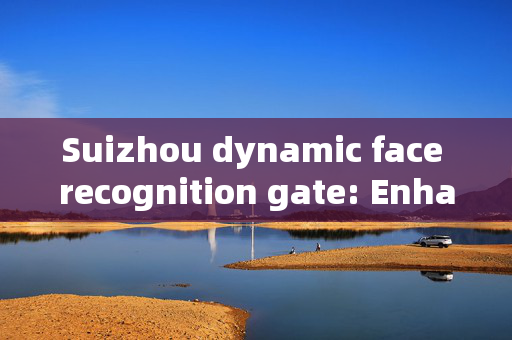 Suizhou dynamic face recognition gate: Enhancing Security and Efficiency