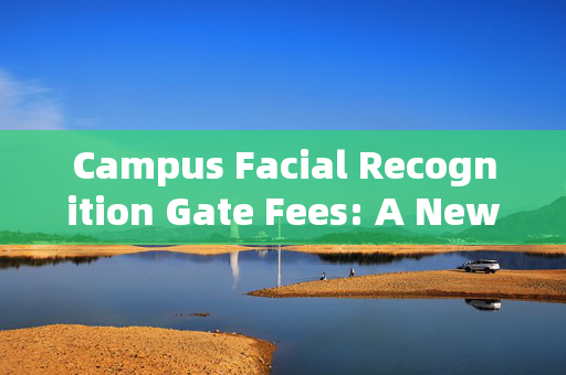 Campus Facial Recognition Gate Fees: A New Era in Campus Security