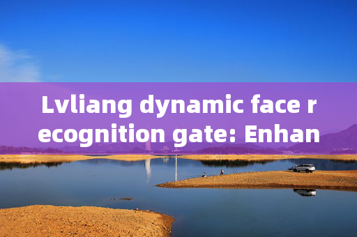 Lvliang dynamic face recognition gate: Enhancing Security and Convenience