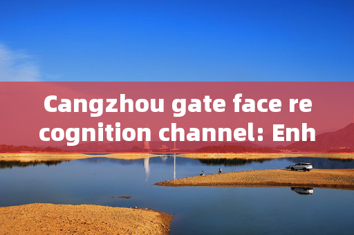 Cangzhou gate face recognition channel: Enhancing Security and Convenience