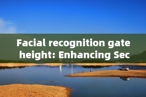 Facial recognition gate height: Enhancing Security and Convenience