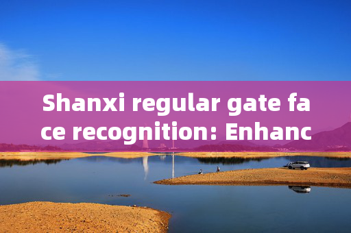 Shanxi regular gate face recognition: Enhancing Security and Convenience