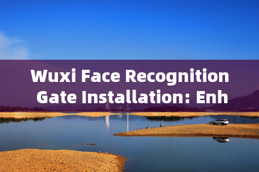 Wuxi Face Recognition Gate Installation: Enhancing Security and Convenience