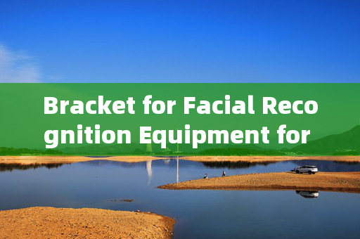 Bracket for Facial Recognition Equipment for Gates: Enhancing Security with Ease