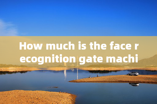 How much is the face recognition gate machine in Huangshi: A Comprehensive Guide