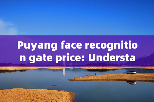 Puyang face recognition gate price: Understanding the Cost Factors