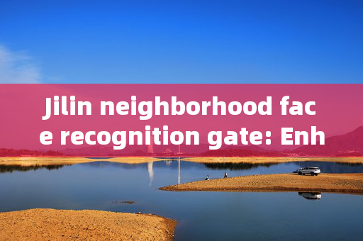 Jilin neighborhood face recognition gate: Enhancing Security and Convenience