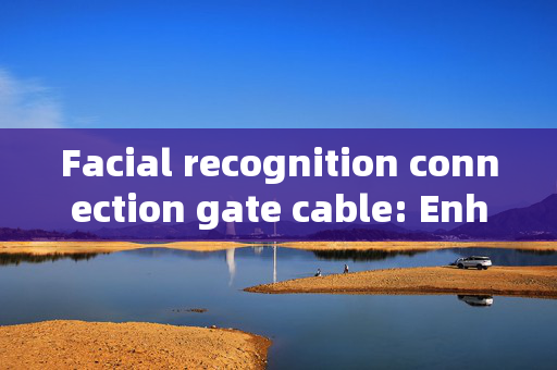 Facial recognition connection gate cable: Enhancing Security with Technology